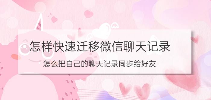 怎样快速迁移微信聊天记录 怎么把自己的聊天记录同步给好友？